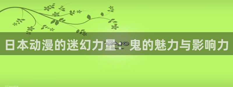 动漫被羞羞动漫免费：日本动漫的迷幻力量：鬼的魅力与影响力